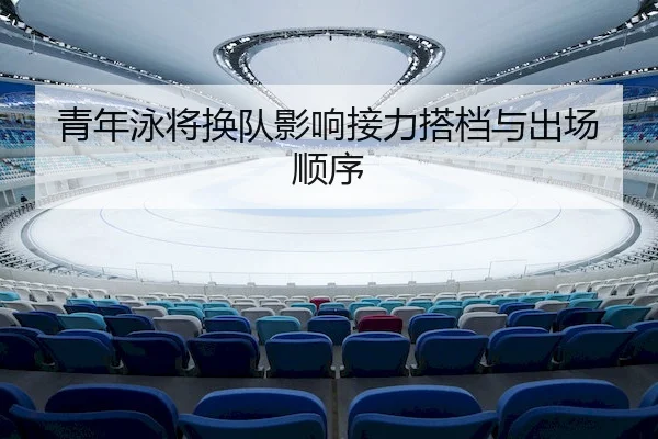 青年泳将换队影响接力搭档与出场顺序 - J9
